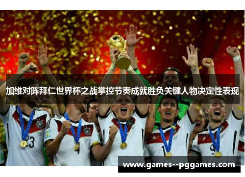 加维对阵拜仁世界杯之战掌控节奏成就胜负关键人物决定性表现 加维对阵拜仁世界杯之战掌控节奏成就胜负关键人物决定性表现