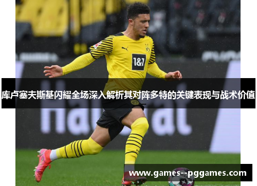 库卢塞夫斯基闪耀全场深入解析其对阵多特的关键表现与战术价值 库卢塞夫斯基闪耀全场深入解析其对阵多特的关键表现与战术价值