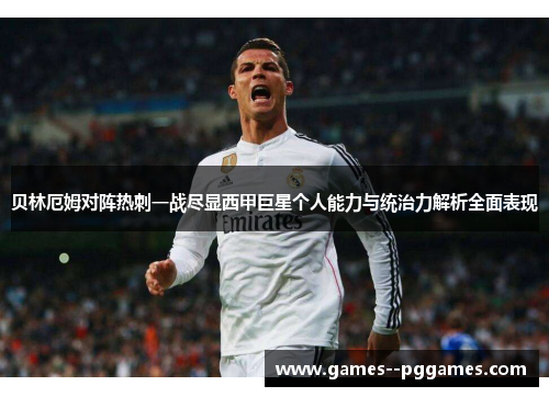 贝林厄姆对阵热刺一战尽显西甲巨星个人能力与统治力解析全面表现 贝林厄姆对阵热刺一战尽显西甲巨星个人能力与统治力解析全面表现