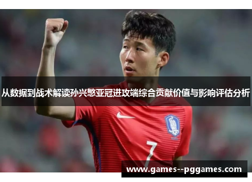 从数据到战术解读孙兴慜亚冠进攻端综合贡献价值与影响评估分析