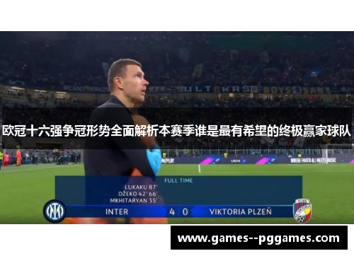 欧冠十六强争冠形势全面解析本赛季谁是最有希望的终极赢家球队