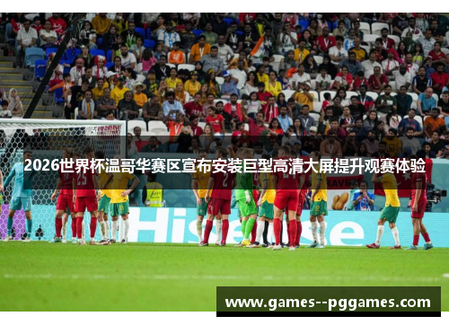 2026世界杯温哥华赛区宣布安装巨型高清大屏提升观赛体验