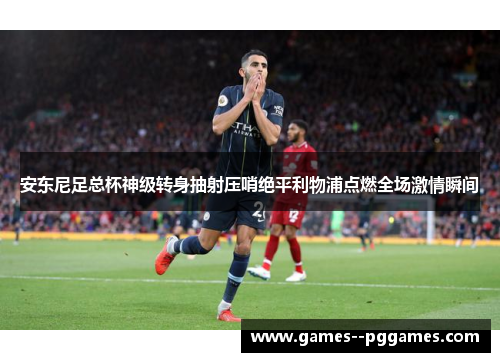 安东尼足总杯神级转身抽射压哨绝平利物浦点燃全场激情瞬间 安东尼足总杯神级转身抽射压哨绝平利物浦点燃全场激情瞬间