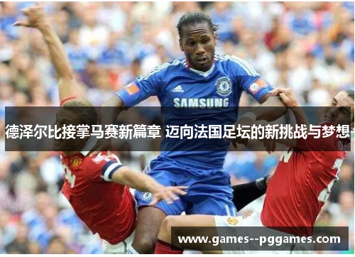 德泽尔比接掌马赛新篇章 迈向法国足坛的新挑战与梦想 德泽尔比接掌马赛新篇章 迈向法国足坛的新挑战与梦想