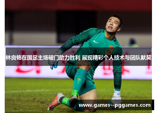 林良铭在国足主场破门助力胜利 展现精彩个人技术与团队默契 林良铭在国足主场破门助力胜利 展现精彩个人技术与团队默契