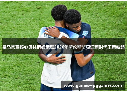 皇马官宣核心贝林厄姆荣膺2026年劳伦斯奖见证新时代王者崛起 皇马官宣核心贝林厄姆荣膺2026年劳伦斯奖见证新时代王者崛起