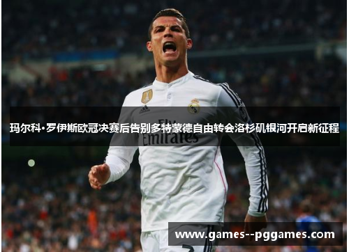 玛尔科·罗伊斯欧冠决赛后告别多特蒙德自由转会洛杉矶银河开启新征程