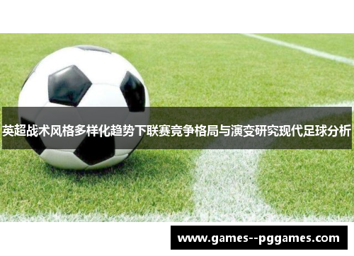 英超战术风格多样化趋势下联赛竞争格局与演变研究现代足球分析 英超战术风格多样化趋势下联赛竞争格局与演变研究现代足球分析