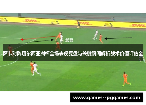 萨卡对阵切尔西亚洲杯全场表现复盘与关键瞬间解析战术价值评估全 萨卡对阵切尔西亚洲杯全场表现复盘与关键瞬间解析战术价值评估全