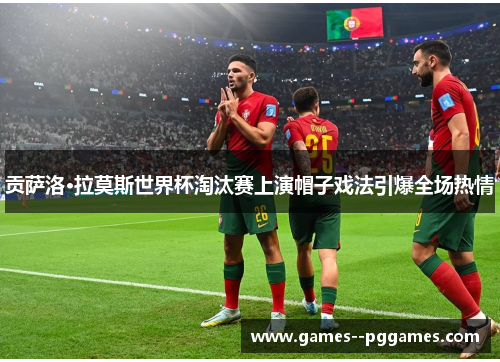 贡萨洛·拉莫斯世界杯淘汰赛上演帽子戏法引爆全场热情 贡萨洛·拉莫斯世界杯淘汰赛上演帽子戏法引爆全场热情