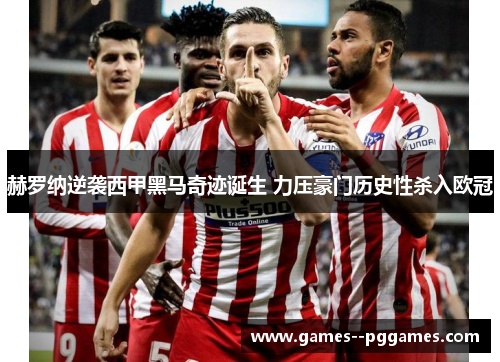 赫罗纳逆袭西甲黑马奇迹诞生 力压豪门历史性杀入欧冠