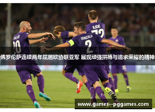佛罗伦萨连续两年屈居欧协联亚军 展现顽强拼搏与追求荣耀的精神 佛罗伦萨连续两年屈居欧协联亚军 展现顽强拼搏与追求荣耀的精神